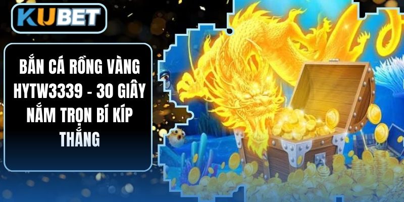 Bắn Cá Rồng Vàng HYTW3339 – 30 Giây Nắm Trọn Bí Kíp Thắng